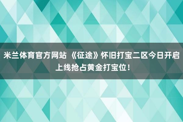 米兰体育官方网站 《征途》怀旧打宝二区今日开启 上线抢占黄金打宝位!
