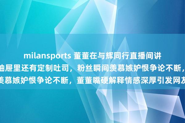 milansports 董董在与辉同行直播间讲骆驼奶粉时突然嘚瑟,说抽屉里还有定制吐司,粉丝瞬间羡慕嫉妒恨争论不断,董董嘴硬解释情感深厚引发网友热议