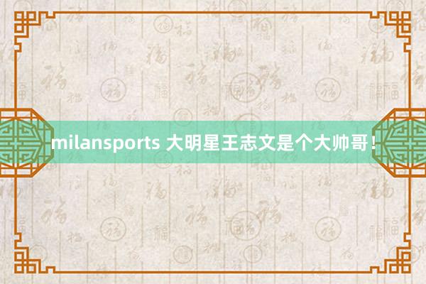 milansports 大明星王志文是个大帅哥！