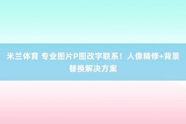 米兰体育 专业图片P图改字联系！人像精修+背景替换解决方案