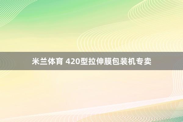 米兰体育 420型拉伸膜包装机专卖