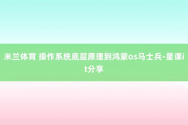 米兰体育 操作系统底层原理到鸿蒙os马士兵-星课it分享