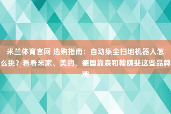 米兰体育官网 选购指南:自动集尘扫地机器人怎么挑?看看米家、美的、德国靠森和翰鸥斐这些品牌