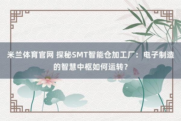 米兰体育官网 探秘SMT智能仓加工厂:电子制造的智慧中枢如何运转?