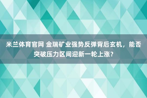 米兰体育官网 金瑞矿业强势反弹背后玄机,能否突破压力区间迎新一轮上涨?