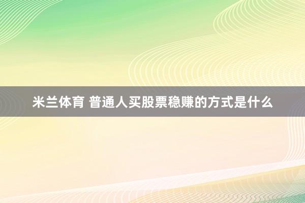 米兰体育 普通人买股票稳赚的方式是什么