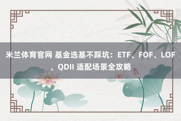 米兰体育官网 基金选基不踩坑：ETF、FOF、LOF、QDII 适配场景全攻略