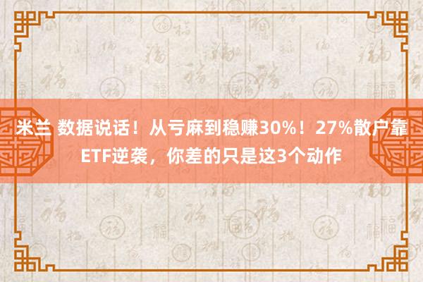 米兰 数据说话！从亏麻到稳赚30%！27%散户靠ETF逆袭，你差的只是这3个动作