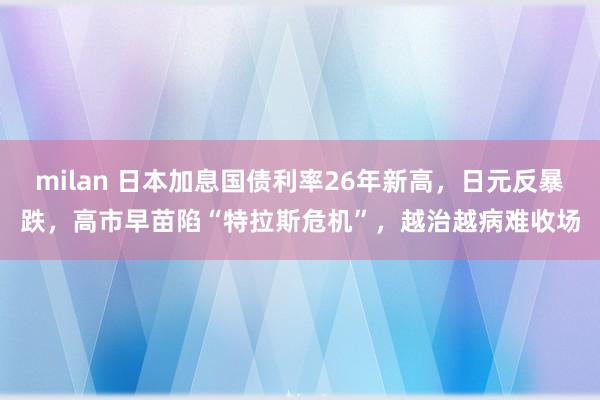 milan 日本加息国债利率26年新高,日元反暴跌,高市早苗陷“特拉斯危机”,越治越病难收场