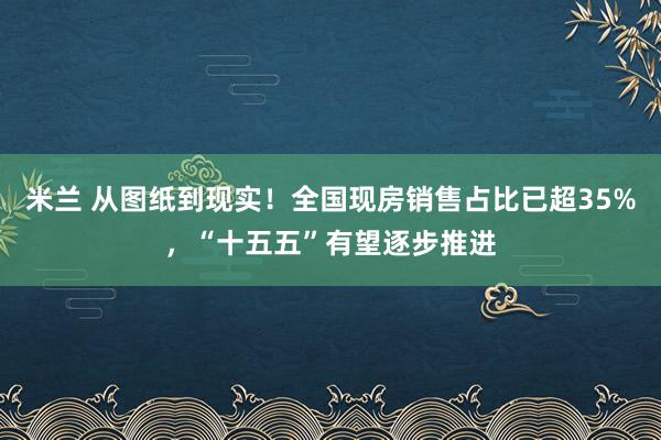 米兰 从图纸到现实！全国现房销售占比已超35%，“十五五”有望逐步推进