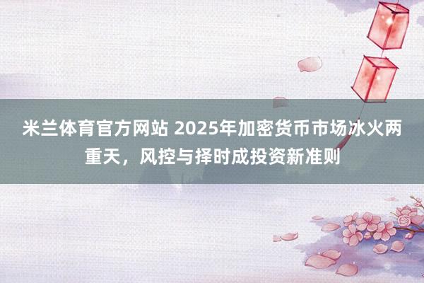 米兰体育官方网站 2025年加密货币市场冰火两重天，风控与择时成投资新准则