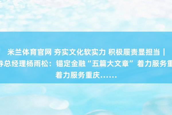 米兰体育官网 夯实文化软实力 积极履责显担当｜西南证券总经理杨雨松：锚定金融“五篇大文章” 着力服务重庆……