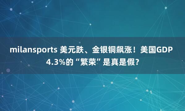 milansports 美元跌、金银铜飙涨！美国GDP 4.3%的“繁荣”是真是假？