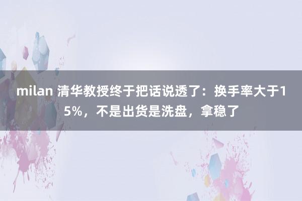milan 清华教授终于把话说透了：换手率大于15%，不是出货是洗盘，拿稳了