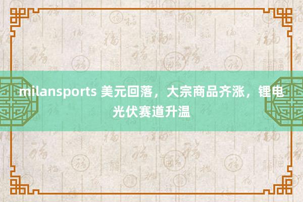 milansports 美元回落，大宗商品齐涨，锂电光伏赛道升温