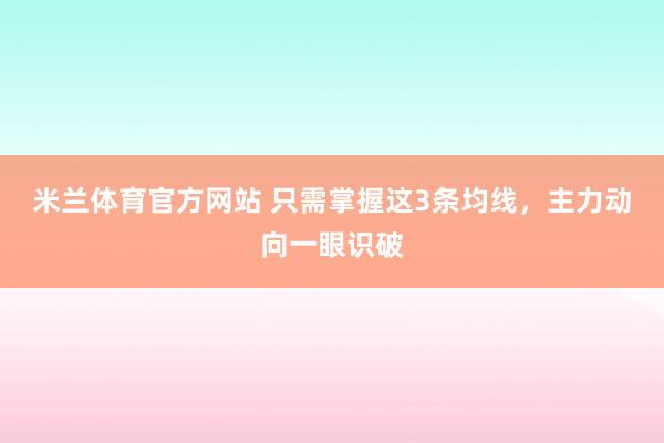 米兰体育官方网站 只需掌握这3条均线,主力动向一眼识破