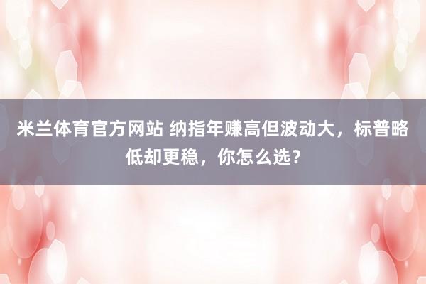 米兰体育官方网站 纳指年赚高但波动大,标普略低却更稳,你怎么选?