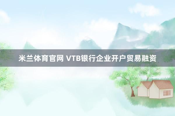 米兰体育官网 VTB银行企业开户贸易融资