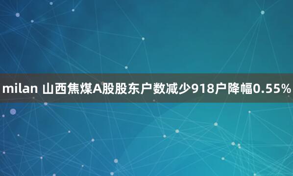 milan 山西焦煤A股股东户数减少918户降幅0.55%