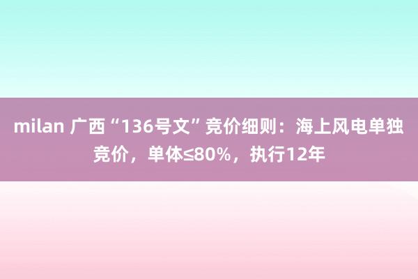 milan 广西“136号文”竞价细则:海上风电单独竞价,单体≤80%,执行12年