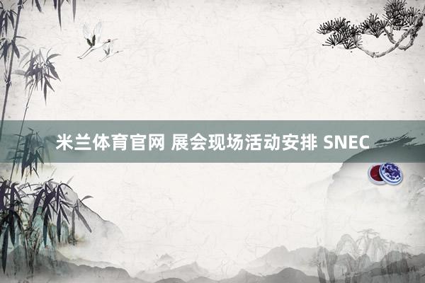 米兰体育官网 展会现场活动安排 SNEC