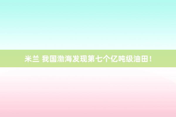 米兰 我国渤海发现第七个亿吨级油田！