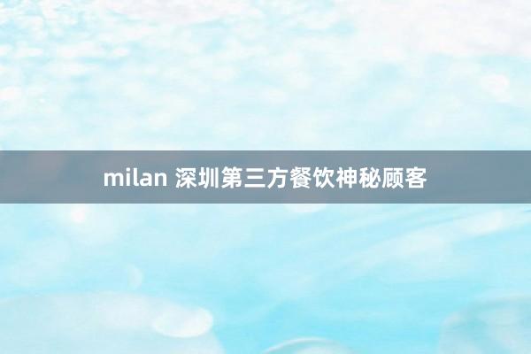 milan 深圳第三方餐饮神秘顾客