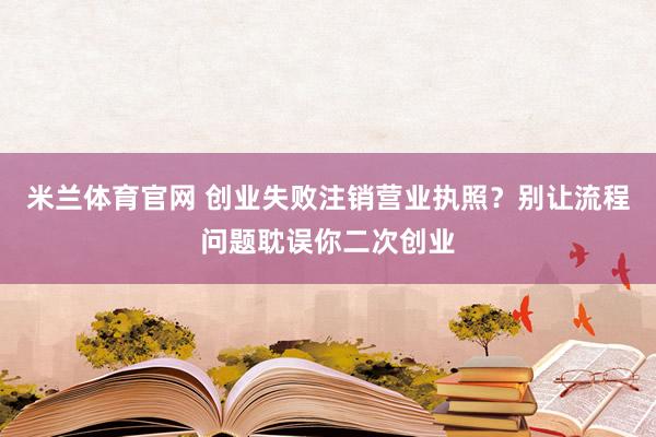 米兰体育官网 创业失败注销营业执照?别让流程问题耽误你二次创业