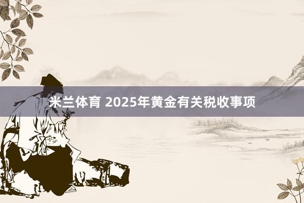 米兰体育 2025年黄金有关税收事项