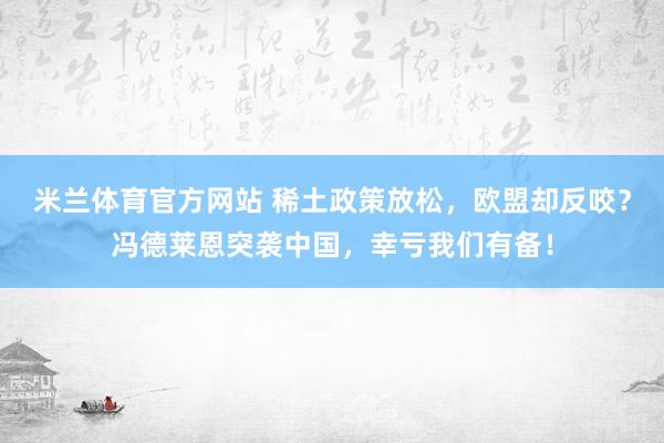 米兰体育官方网站 稀土政策放松,欧盟却反咬?冯德莱恩突袭中国,幸亏我们有备!