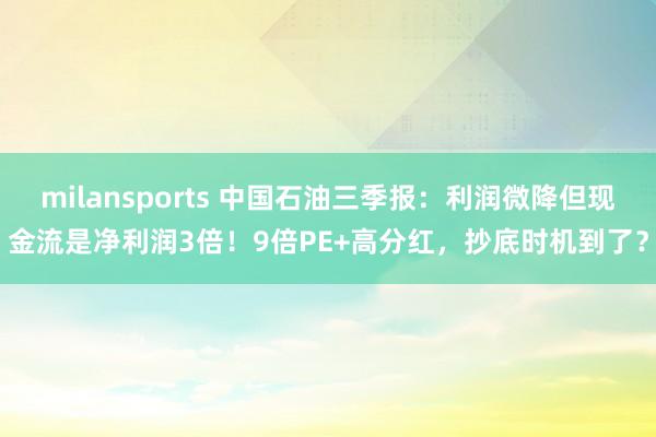 milansports 中国石油三季报：利润微降但现金流是净利润3倍！9倍PE+高分红，抄底时机到了？