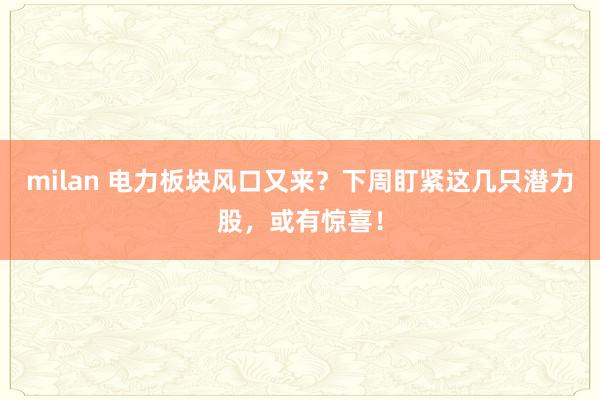 milan 电力板块风口又来？下周盯紧这几只潜力股，或有惊喜！
