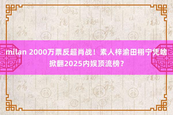 milan 2000万票反超肖战!素人梓渝田栩宁凭啥掀翻2025内娱顶流榜?