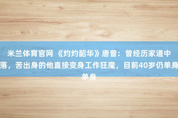 米兰体育官网 《灼灼韶华》唐曾：曾经历家道中落，苦出身的他直接变身工作狂魔，目前40岁仍单身