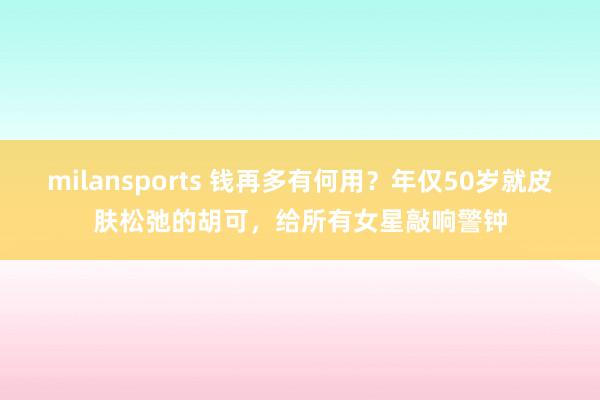 milansports 钱再多有何用?年仅50岁就皮肤松弛的胡可,给所有女星敲响警钟