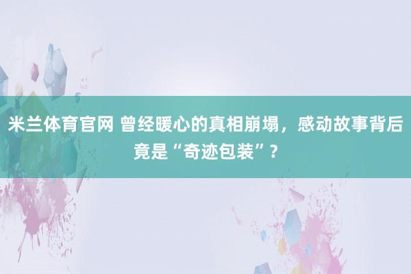 米兰体育官网 曾经暖心的真相崩塌，感动故事背后竟是“奇迹包装”？