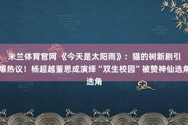 米兰体育官网 《今天是太阳雨》:猫的树新剧引爆热议!杨超越董思成演绎“双生校园”被赞神仙选角