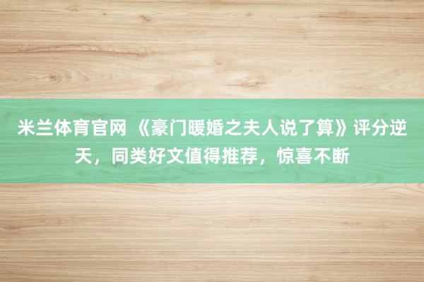 米兰体育官网 《豪门暖婚之夫人说了算》评分逆天,同类好文值得推荐,惊喜不断