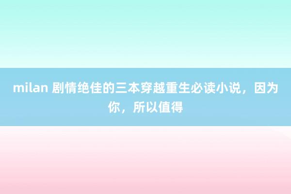 milan 剧情绝佳的三本穿越重生必读小说，因为你，所以值得