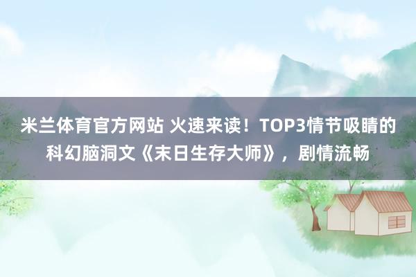 米兰体育官方网站 火速来读!TOP3情节吸睛的科幻脑洞文《末日生存大师》,剧情流畅