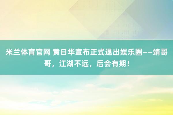 米兰体育官网 黄日华宣布正式退出娱乐圈——靖哥哥，江湖不远，后会有期！