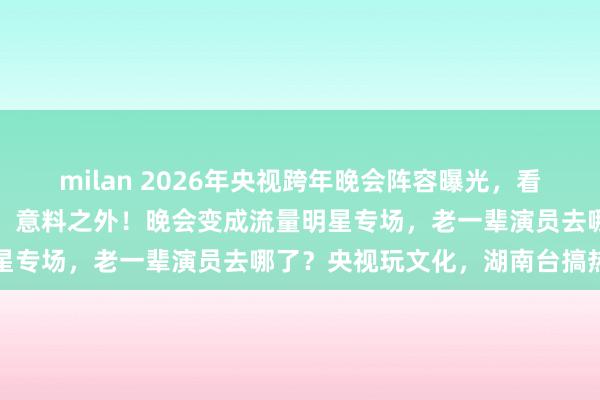 milan 2026年央视跨年晚会阵容曝光，看完路透与明星名单，网友：意料之外！晚会变成流量明星专场，老一辈演员去哪了？央视玩文化，湖南台搞热闹
