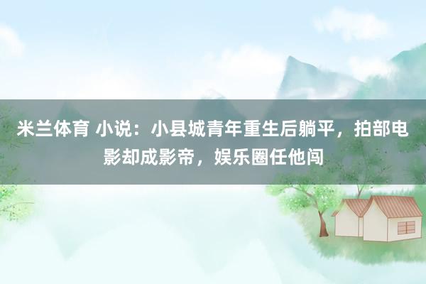 米兰体育 小说：小县城青年重生后躺平，拍部电影却成影帝，娱乐圈任他闯
