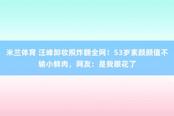 米兰体育 汪峰卸妆照炸翻全网!53岁素颜颜值不输小鲜肉,网友:是我眼花了
