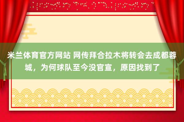 米兰体育官方网站 网传拜合拉木将转会去成都蓉城，为何球队至今没官宣，原因找到了