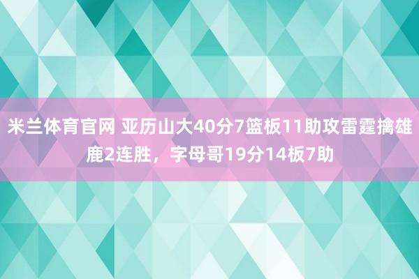 米兰体育官网 亚历山大40分7篮板11助攻雷霆擒雄鹿2连胜，字母哥19分14板7助