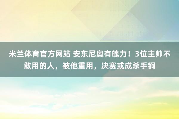 米兰体育官方网站 安东尼奥有魄力！3位主帅不敢用的人，被他重用，决赛或成杀手锏