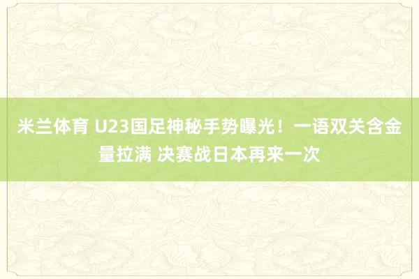 米兰体育 U23国足神秘手势曝光!一语双关含金量拉满 决赛战日本再来一次