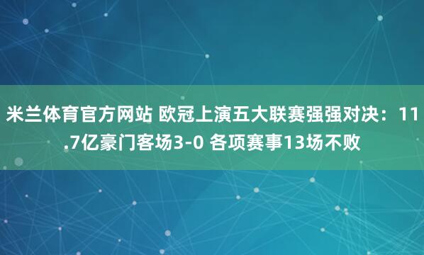 米兰体育官方网站 欧冠上演五大联赛强强对决：11.7亿豪门客场3-0 各项赛事13场不败