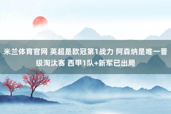 米兰体育官网 英超是欧冠第1战力 阿森纳是唯一晋级淘汰赛 西甲1队+新军已出局